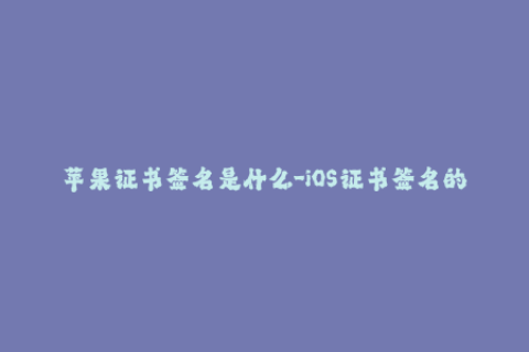 苹果证书签名是什么-iOS证书签名的解释和应用