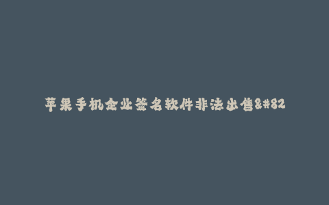 苹果手机企业签名软件非法出售--苹果手机企业签名软件非法交易真相大揭秘