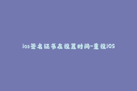 ios签名证书在设置时间-重设iOS签名证书过期时间，保障应用稳定运行