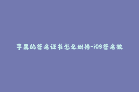 苹果的签名证书怎么删掉-iOS签名教程：如何删除苹果签名证书