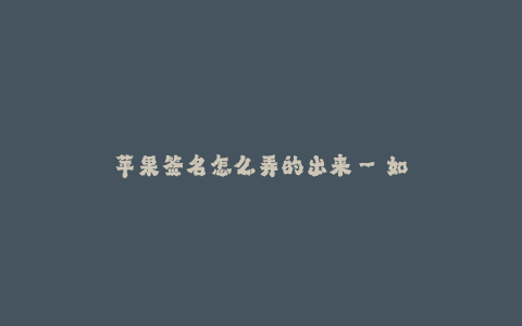 苹果签名怎么弄的出来--如何制作苹果签名