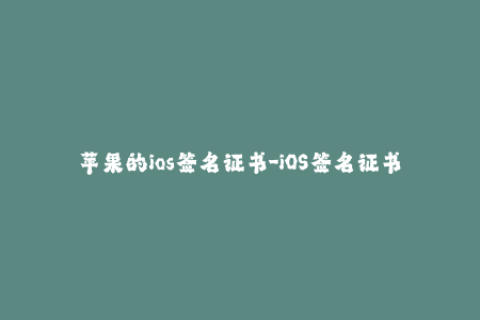 苹果的ios签名证书-iOS签名证书：如何确保您的苹果设备保持安全？