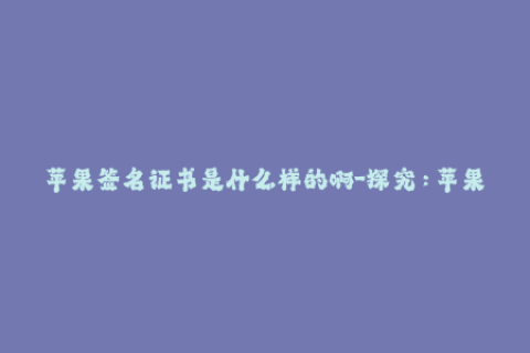 苹果签名证书是什么样的啊-探究：苹果签名证书的特点和用途