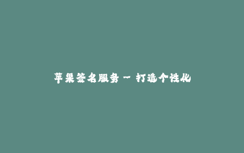 苹果签名服务--打造个性化苹果签名服务,体验与众不同