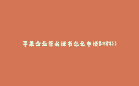 苹果企业签名证书怎么申请--苹果企业签名证书申请攻略