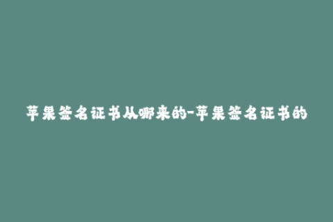 苹果签名证书从哪来的-苹果签名证书的来源在哪里？——探寻ios签名的由来
