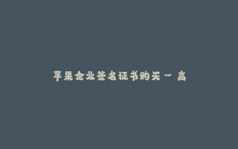 苹果企业签名证书购买--高效简便的苹果企业签名证书购买流程