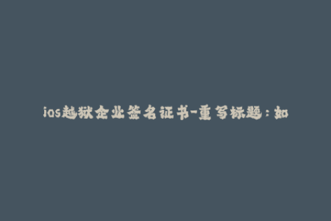 ios越狱企业签名证书-重写标题：如何使用iOS企业证书签名应用程序？