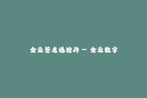 企业签名通控件--企业数字签名通控件的重要性与应用