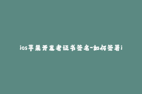ios苹果开发者证书签名-如何签署iOS开发者证书？-签名方法解析