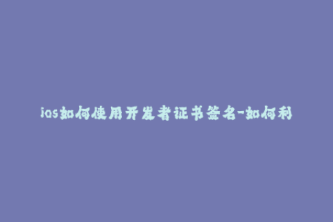 ios如何使用开发者证书签名-如何利用开发者证书对iOS应用进行签名？