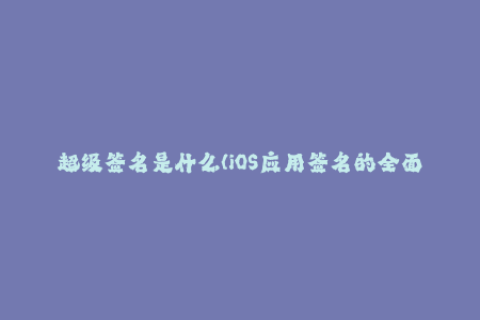 超级签名是什么(iOS应用签名的全面解读，包括超级签名的含义)----5nad0D5Fp1IU