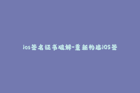 ios签名证书破解-重新构建iOS签名证书，挑战破解