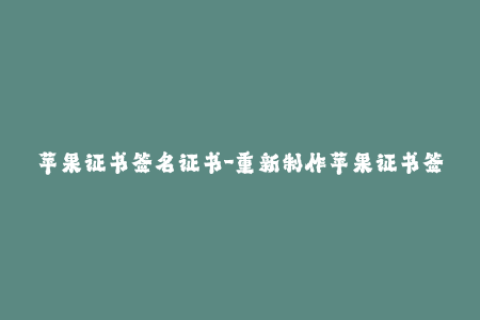 苹果证书签名证书-重新制作苹果证书签名，更新您的签名体验。