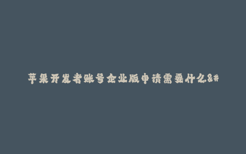 苹果开发者账号企业版申请需要什么--获取苹果开发者账号企业版的条件及要求