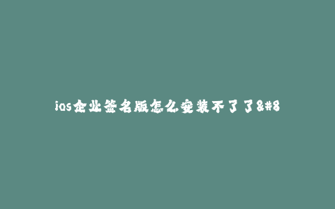 ios企业签名版怎么安装不了了--ios企业签名版无法安装?你需要知道的解决方法