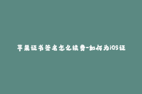 苹果证书签名怎么续费-如何为iOS证书签名续期？
