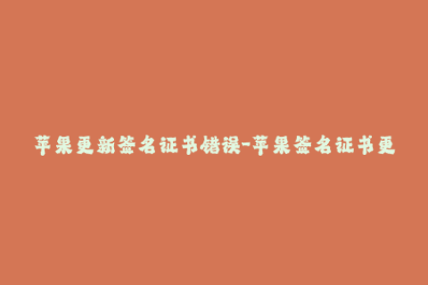 苹果更新签名证书错误-苹果签名证书更新出现错误，如何解决？（40字）