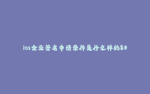ios企业签名申请条件是什么样的--ios企业签名申请条件详解
