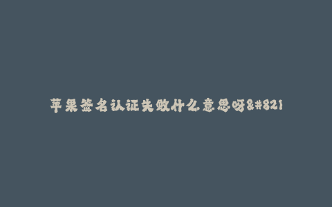 苹果签名认证失败什么意思呀--为什么苹果签名认证失败了?