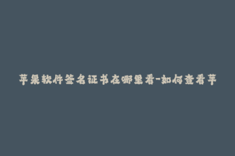 苹果软件签名证书在哪里看-如何查看苹果软件签名证书？50字以内。