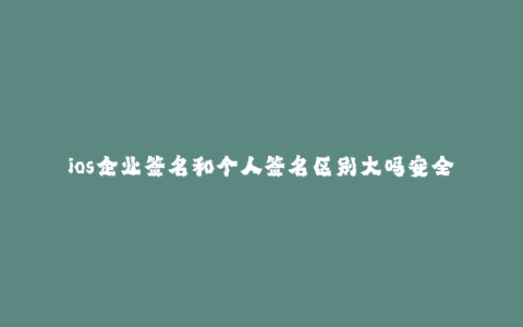 ios企业签名和个人签名区别大吗安全吗--了解ios企业签名和个人签名的区别和安全性