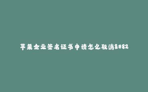 苹果企业签名证书申请怎么取消--取消苹果企业签名证书申请的方法
