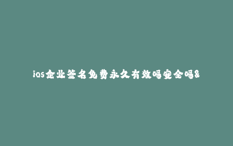 ios企业签名免费永久有效吗安全吗--使用免费的ios企业签名是否永久有效和安全?