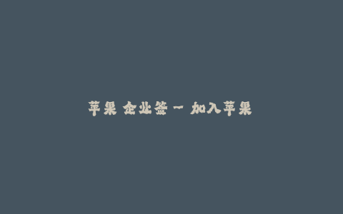 苹果 企业签--加入苹果 "企业签" 让你的生活更便捷