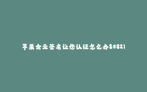 苹果企业签名让您认证怎么办--苹果企业签名解决认证问题