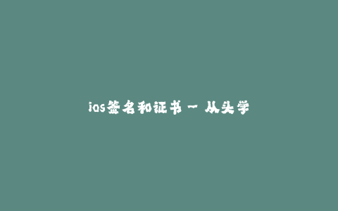 ios签名和证书--从头学习iOS签名和证书