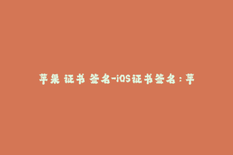 苹果 证书 签名-iOS证书签名：苹果设备应用的保障