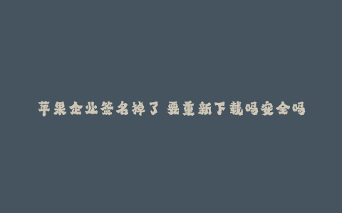 苹果企业签名掉了 要重新下载吗安全吗--苹果企业签名失效后是否安全重新下载?