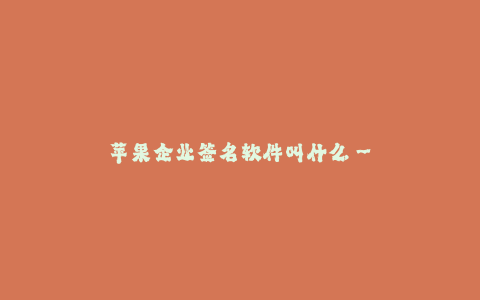 苹果企业签名软件叫什么--苹果企业签名软件推荐