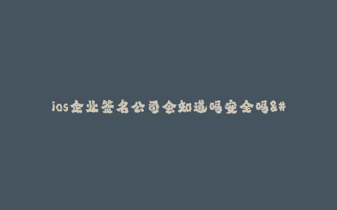 ios企业签名公司会知道吗安全吗--ios企业签名公司会知道吗?安全吗?