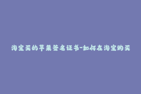 淘宝买的苹果签名证书-如何在淘宝购买合法的苹果签名证书？-最全攻略分享