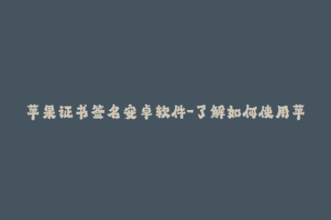 苹果证书签名安卓软件-了解如何使用苹果证书签名来在安卓设备上安装应用
