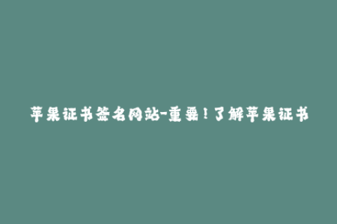 苹果证书签名网站-重要！了解苹果证书签名网站的最新资讯！
