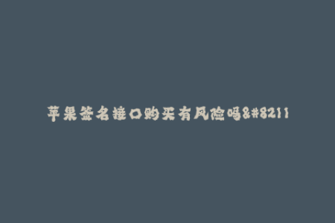 苹果签名接口购买有风险吗--苹果签名接口购买存在风险吗？