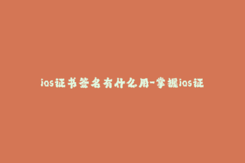 ios证书签名有什么用-掌握ios证书签名的重要性