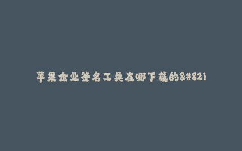 苹果企业签名工具在哪下载的--如何下载苹果企业签名工具