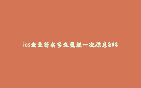 ios企业签名多久更新一次信息--iOS企业签名更新频率及注意事项