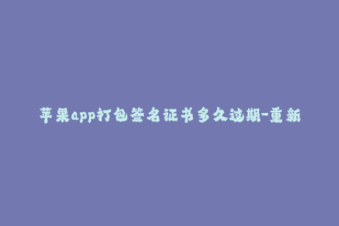 苹果app打包签名证书多久过期-重新签名证书，应对苹果App签名过期！（40字）
