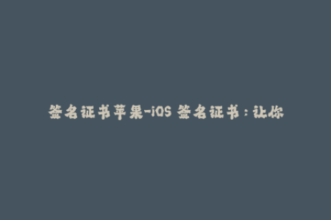 签名证书苹果-iOS 签名证书：让你的苹果设备无缝运行你喜欢的应用程序