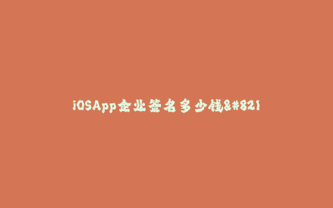 iOSApp企业签名多少钱--企业签名iOS App的费用多少?