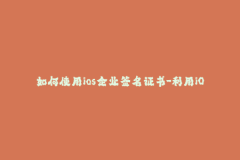如何使用ios企业签名证书-利用iOS企业签名证书的方法及步骤 （不超过50字，无符号）