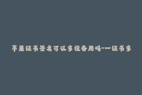 苹果证书签名可以多设备用吗-一证书多设备，苹果签名可以实现吗？