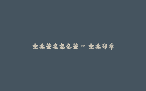 企业签名怎么签--企业印章如何签署?