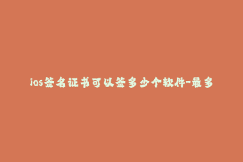 ios签名证书可以签多少个软件-最多可签多少个应用？iOS签名证书全解析！