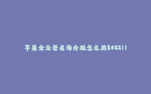 苹果企业签名海外版怎么用--海外版苹果企业签名的详细使用方法